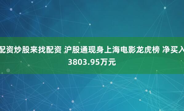 配资炒股来找配资 沪股通现身上海电影龙虎榜 净买入3803.95万元