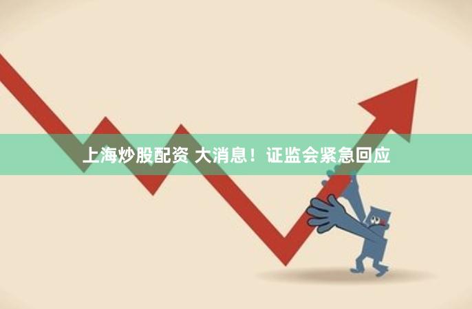 上海炒股配资 大消息！证监会紧急回应