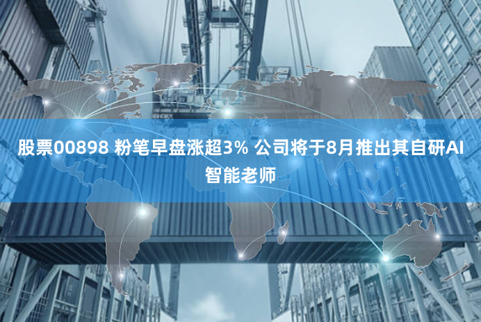 股票00898 粉笔早盘涨超3% 公司将于8月推出其自研AI智能老师