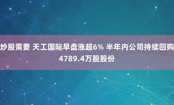 炒股需要 天工国际早盘涨超6% 半年内公司持续回购4789.4万股股份