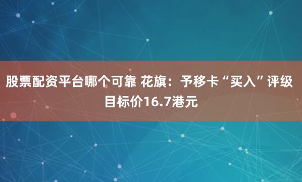 股票配资平台哪个可靠 花旗：予移卡“买入”评级 目标价16.7港元