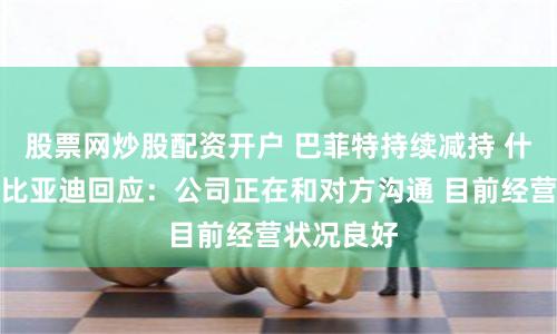 股票网炒股配资开户 巴菲特持续减持 什么原因？比亚迪回应：公司正在和对方沟通 目前经营状况良好