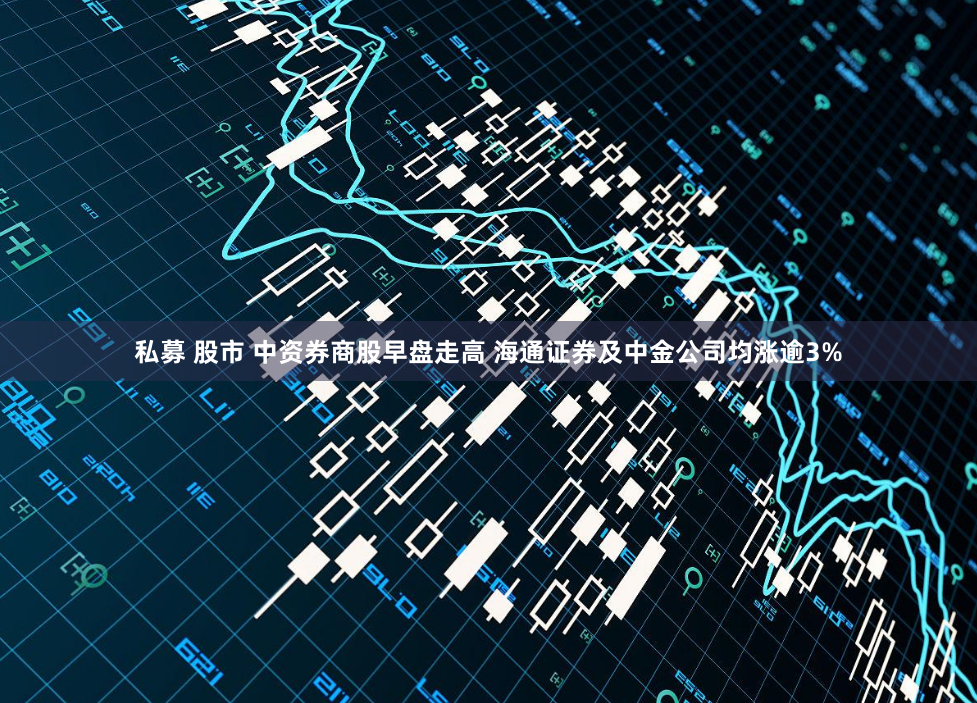 私募 股市 中资券商股早盘走高 海通证券及中金公司均涨逾3%