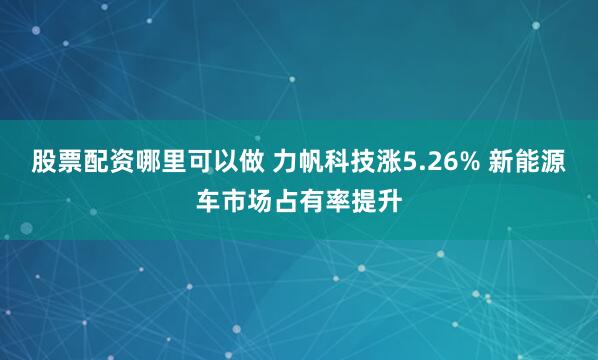 股票配资哪里可以做 力帆科技涨5.26% 新能源车市场占有率提升