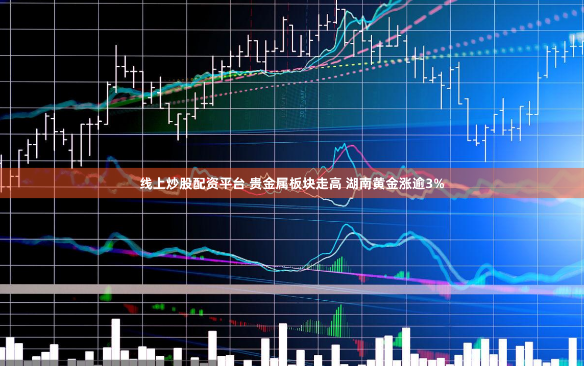 线上炒股配资平台 贵金属板块走高 湖南黄金涨逾3%