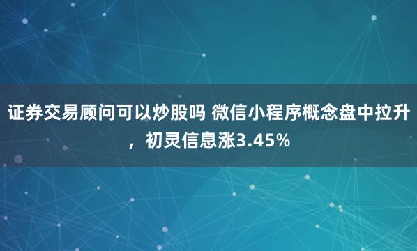 证券交易顾问可以炒股吗 微信小程序概念盘中拉升，初灵信息涨3.45%