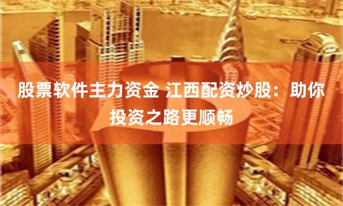 股票软件主力资金 江西配资炒股：助你投资之路更顺畅