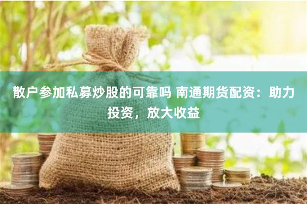 散户参加私募炒股的可靠吗 南通期货配资：助力投资，放大收益