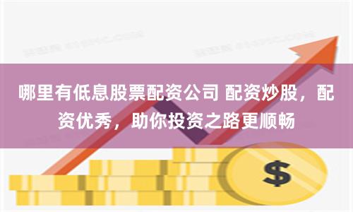 哪里有低息股票配资公司 配资炒股，配资优秀，助你投资之路更顺畅