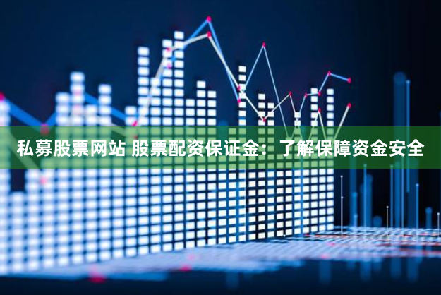 私募股票网站 股票配资保证金：了解保障资金安全