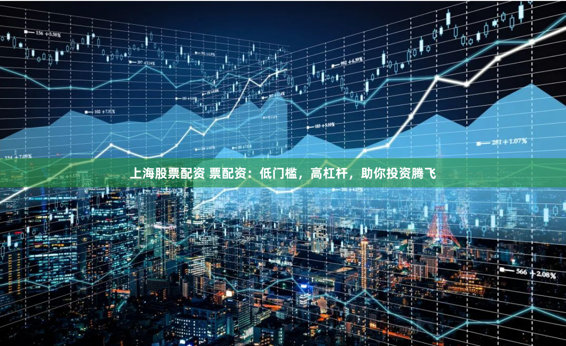 上海股票配资 票配资：低门槛，高杠杆，助你投资腾飞