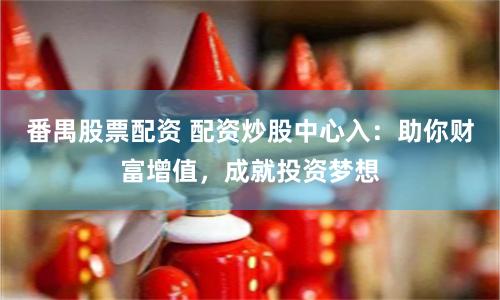 番禺股票配资 配资炒股中心入：助你财富增值，成就投资梦想