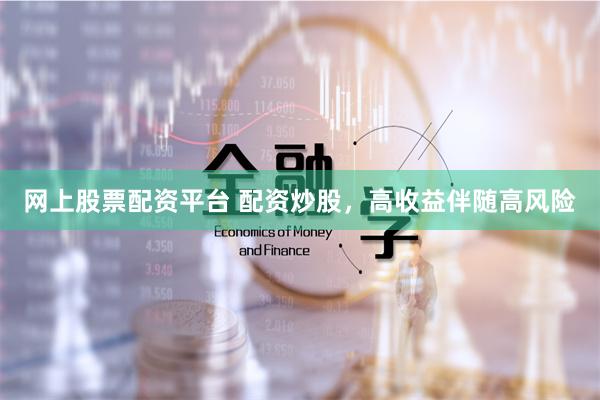 网上股票配资平台 配资炒股，高收益伴随高风险
