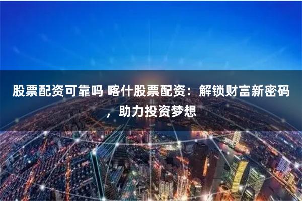 股票配资可靠吗 喀什股票配资：解锁财富新密码，助力投资梦想