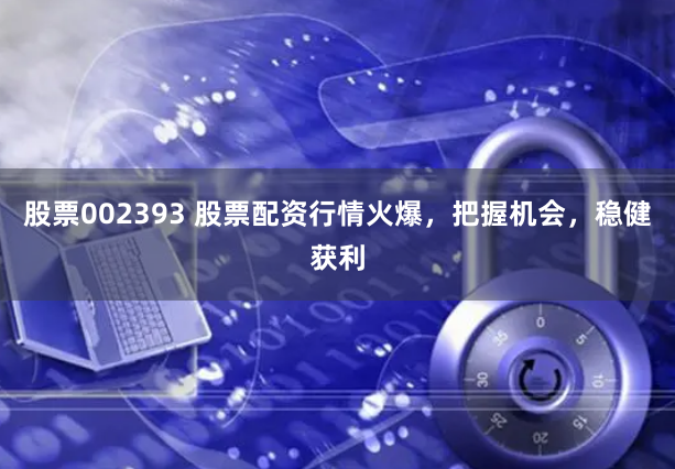 股票002393 股票配资行情火爆，把握机会，稳健获利
