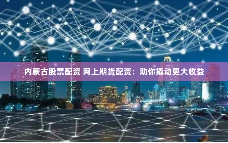 内蒙古股票配资 网上期货配资：助你撬动更大收益