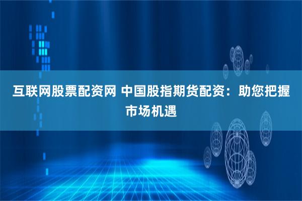 互联网股票配资网 中国股指期货配资：助您把握市场机遇
