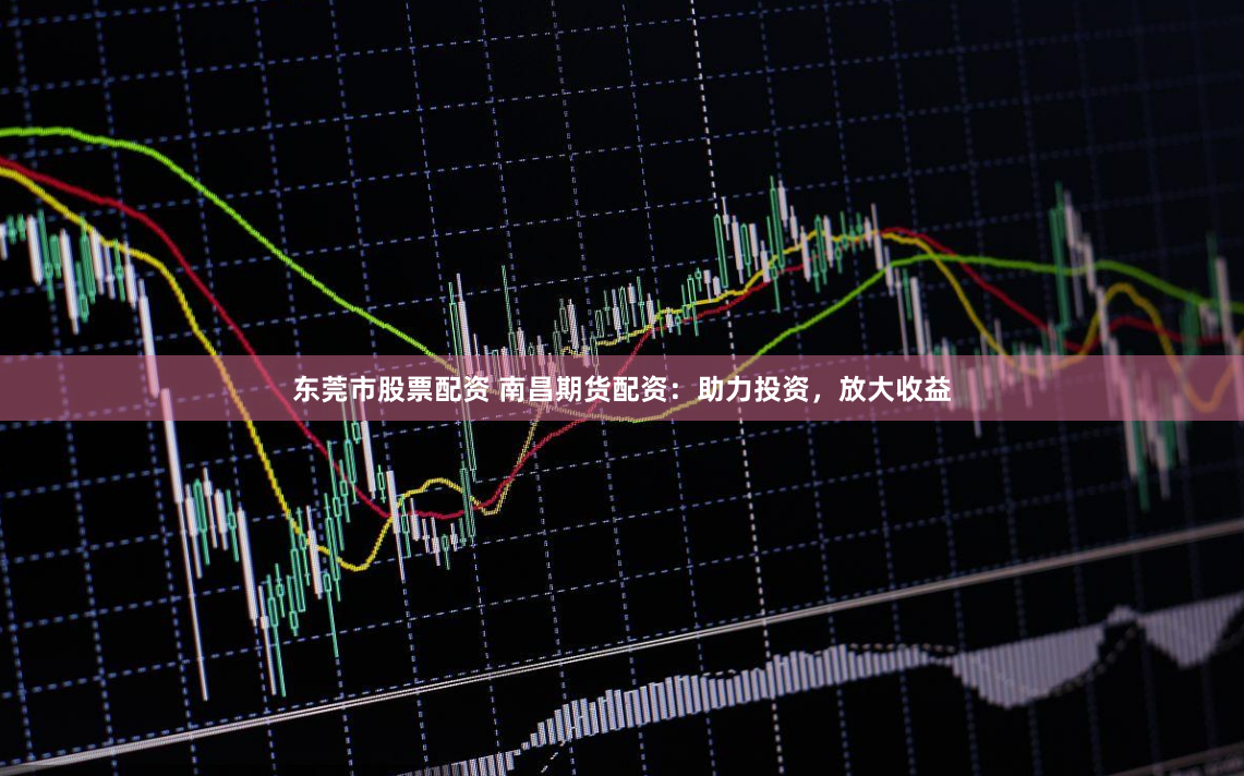 东莞市股票配资 南昌期货配资：助力投资，放大收益