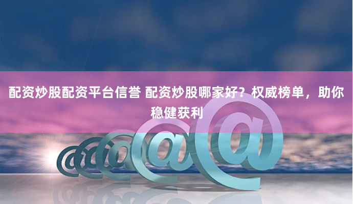 配资炒股配资平台信誉 配资炒股哪家好？权威榜单，助你稳健获利