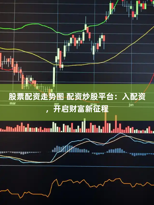 股票配资走势图 配资炒股平台：入配资，开启财富新征程