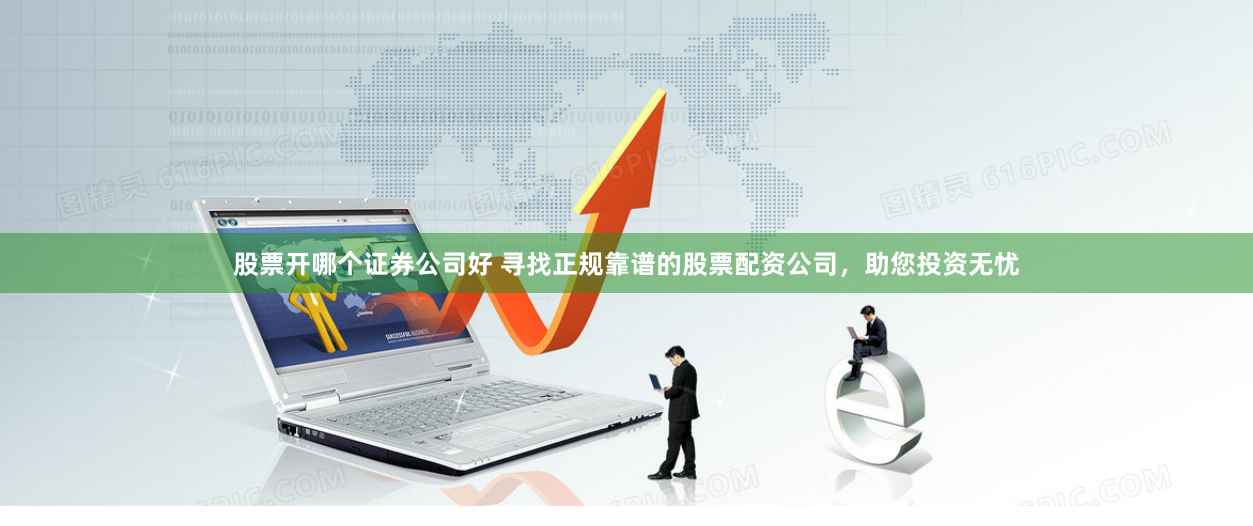 股票开哪个证券公司好 寻找正规靠谱的股票配资公司，助您投资无忧