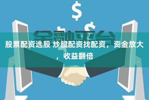 股票配资选股 炒股配资找配资，资金放大，收益翻倍
