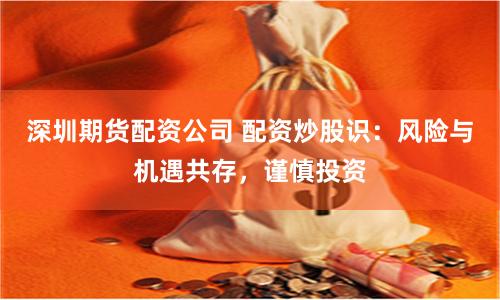深圳期货配资公司 配资炒股识：风险与机遇共存，谨慎投资