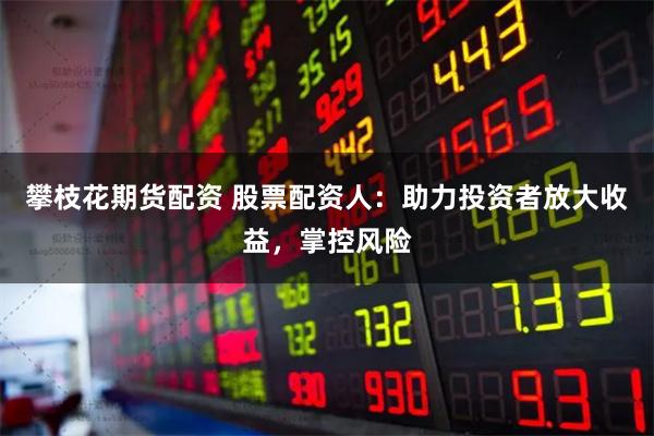攀枝花期货配资 股票配资人：助力投资者放大收益，掌控风险