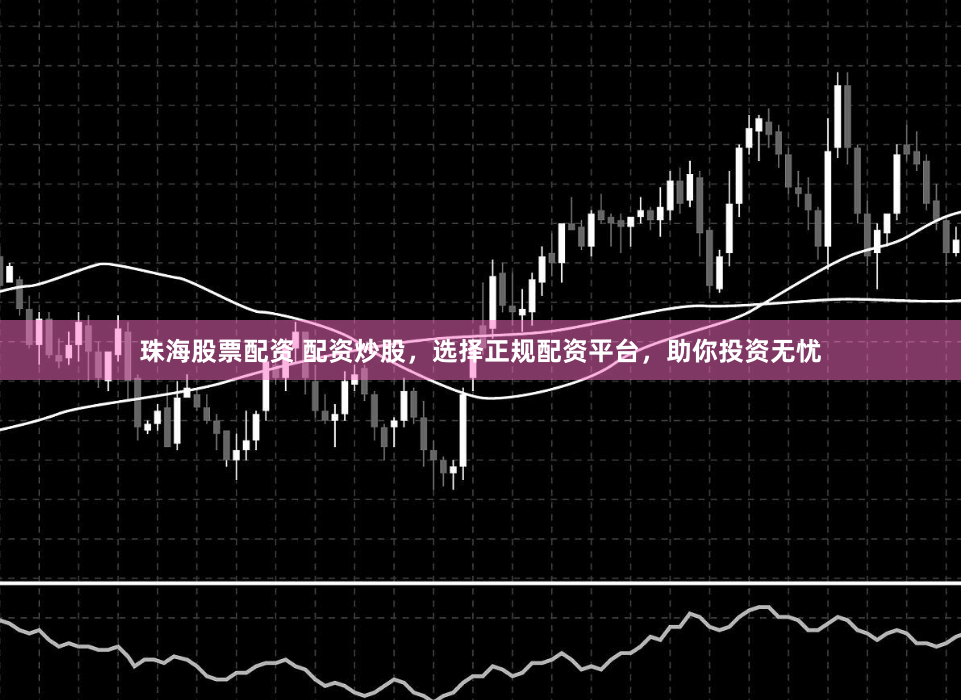 珠海股票配资 配资炒股，选择正规配资平台，助你投资无忧