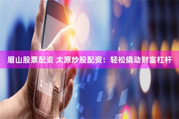 眉山股票配资 太原炒股配资：轻松撬动财富杠杆