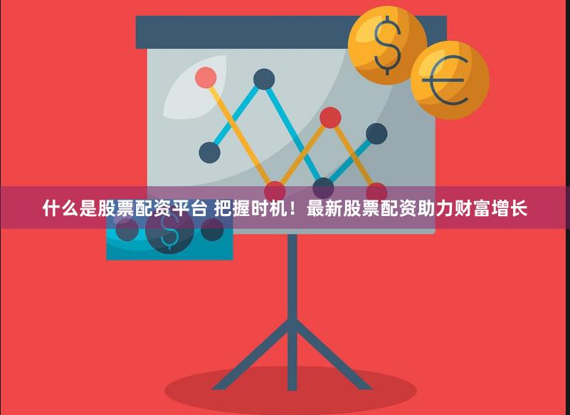 什么是股票配资平台 把握时机！最新股票配资助力财富增长