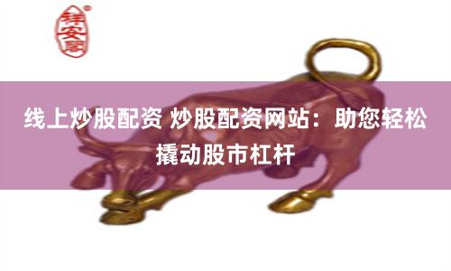 线上炒股配资 炒股配资网站：助您轻松撬动股市杠杆