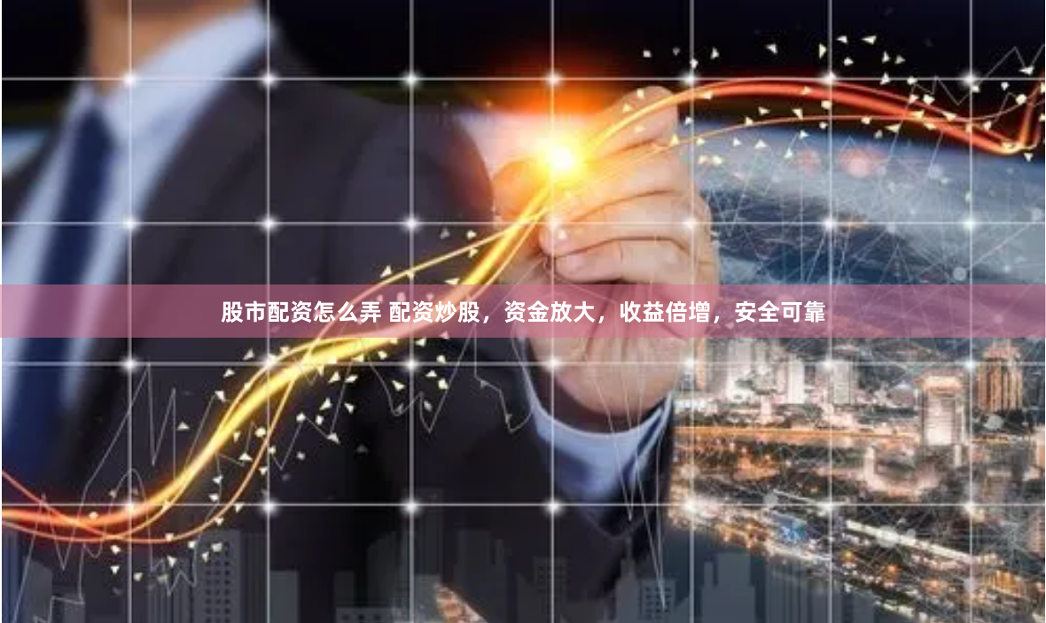股市配资怎么弄 配资炒股，资金放大，收益倍增，安全可靠