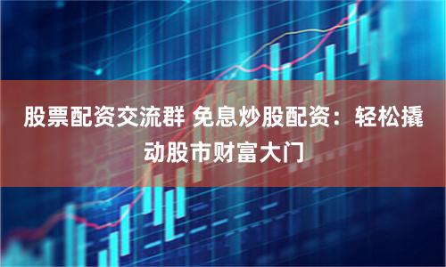 股票配资交流群 免息炒股配资：轻松撬动股市财富大门