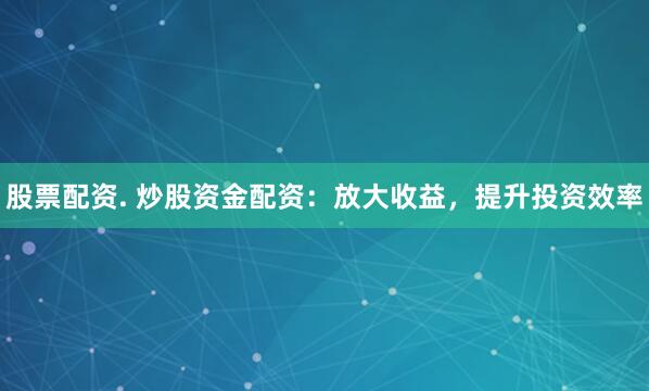 股票配资. 炒股资金配资：放大收益，提升投资效率