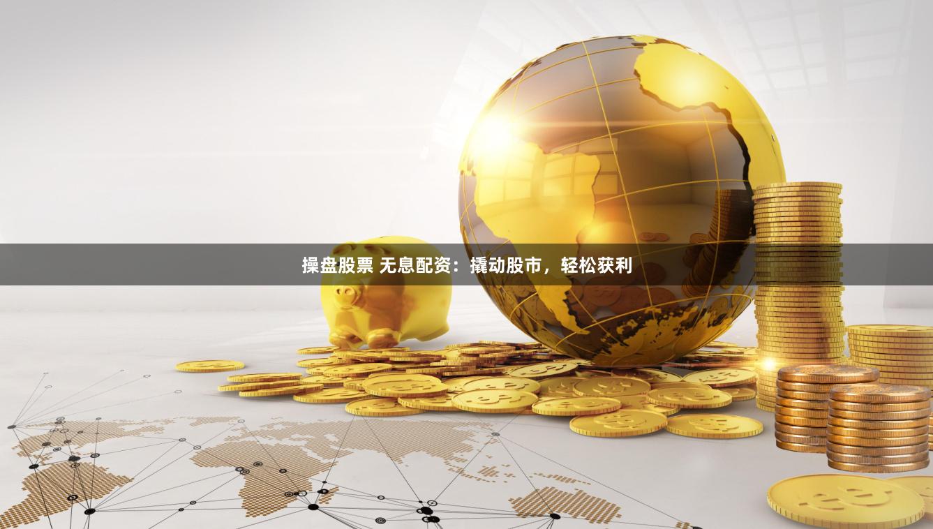 操盘股票 无息配资：撬动股市，轻松获利