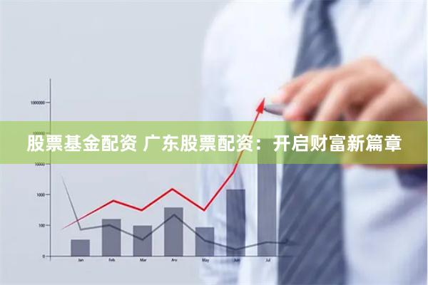 股票基金配资 广东股票配资：开启财富新篇章