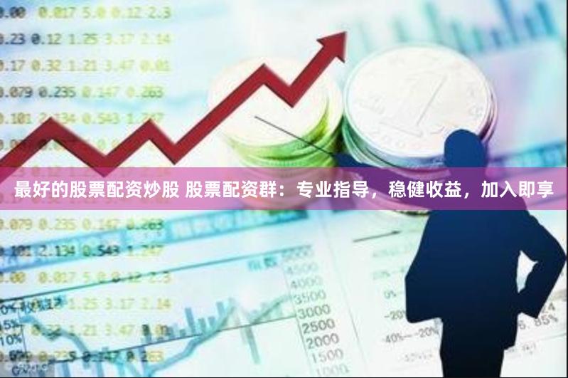 最好的股票配资炒股 股票配资群：专业指导，稳健收益，加入即享