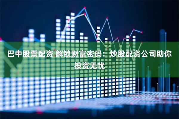 巴中股票配资 解锁财富密码：炒股配资公司助你投资无忧