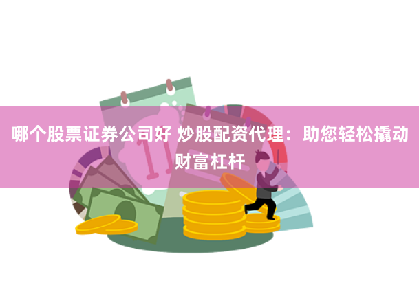哪个股票证券公司好 炒股配资代理：助您轻松撬动财富杠杆