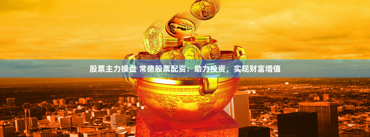 股票主力操盘 常德股票配资：助力投资，实现财富增值