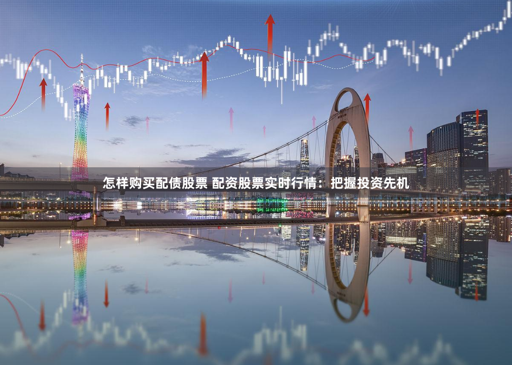 怎样购买配债股票 配资股票实时行情：把握投资先机