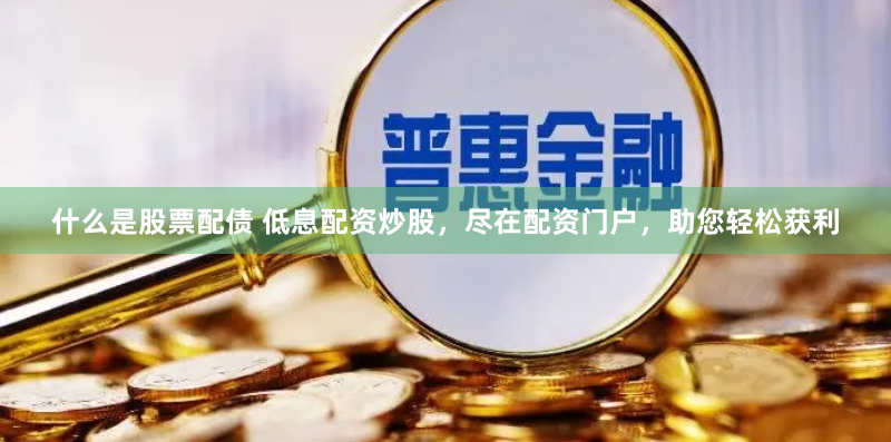 什么是股票配债 低息配资炒股，尽在配资门户，助您轻松获利