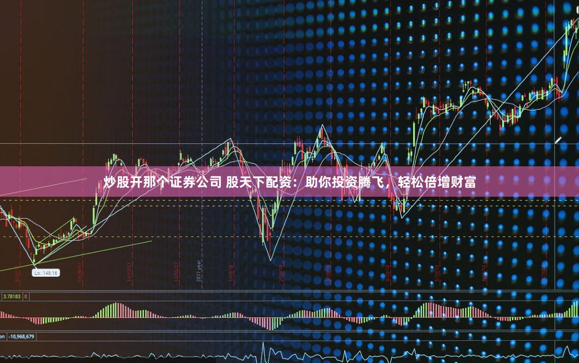炒股开那个证券公司 股天下配资：助你投资腾飞，轻松倍增财富