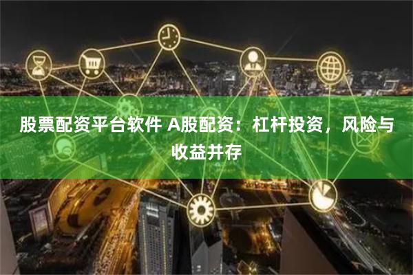 股票配资平台软件 A股配资：杠杆投资，风险与收益并存