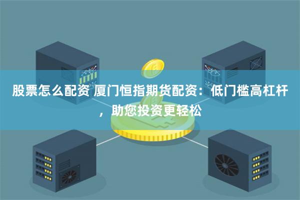 股票怎么配资 厦门恒指期货配资：低门槛高杠杆，助您投资更轻松