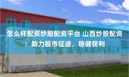 怎么样配资炒股配资平台 山西炒股配资:助力股市征途,稳健获利