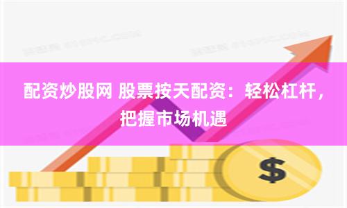 配资炒股网 股票按天配资：轻松杠杆，把握市场机遇