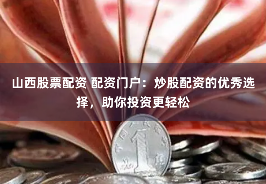 山西股票配资 配资门户：炒股配资的优秀选择，助你投资更轻松