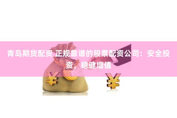 青岛期货配资 正规靠谱的股票配资公司：安全投资，稳健增值
